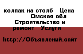 колпак на столб › Цена ­ 2 000 - Омская обл. Строительство и ремонт » Услуги   